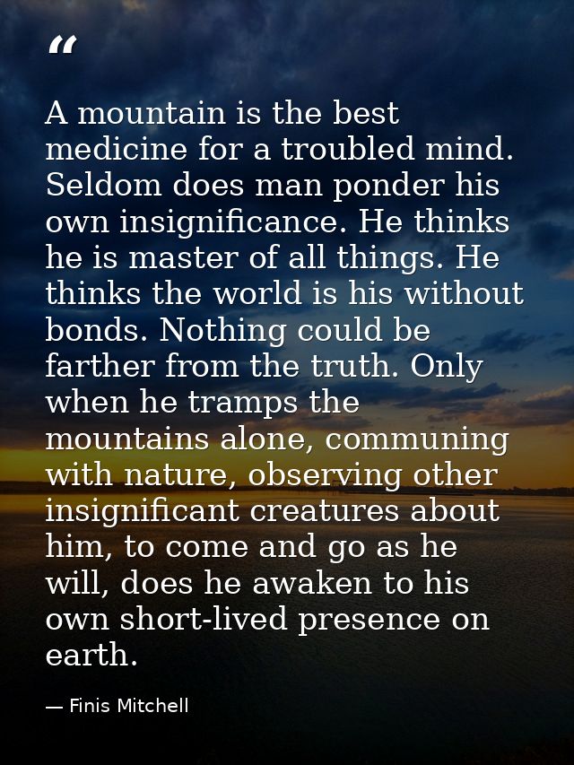 A mountain is the best medicine for a troubled mind. Seldom does man ponder his own insignificance. He thinks he is mast — Finis Mitchell