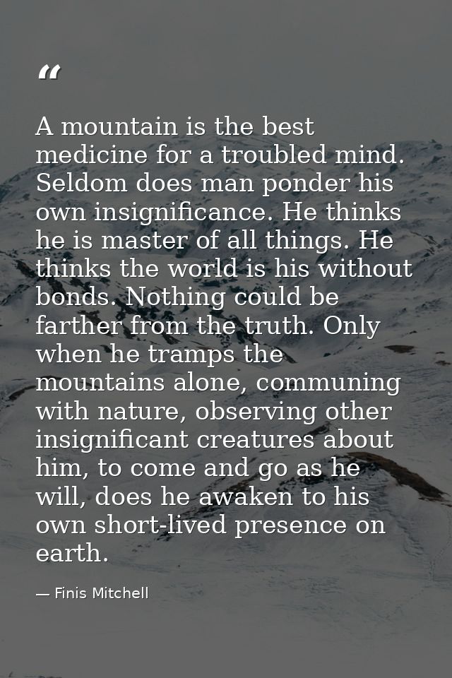 A mountain is the best medicine for a troubled mind. Seldom does man ponder his own insignificance. He thinks he is mast — Finis Mitchell