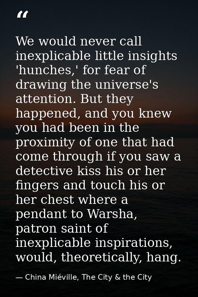 We would never call inexplicable little insights 'hunches,' for fear of drawing the universe's attention. But they happe — China Miéville, The City & the City