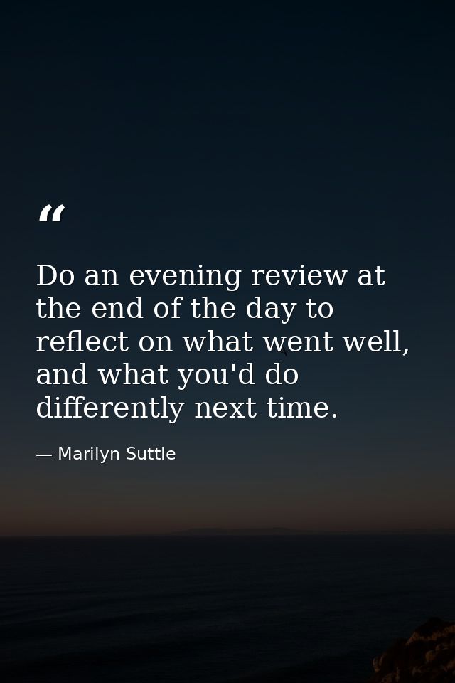 Do an evening review at the end of the day to reflect on what went well, and what you'd do differently next time. — Marilyn Suttle