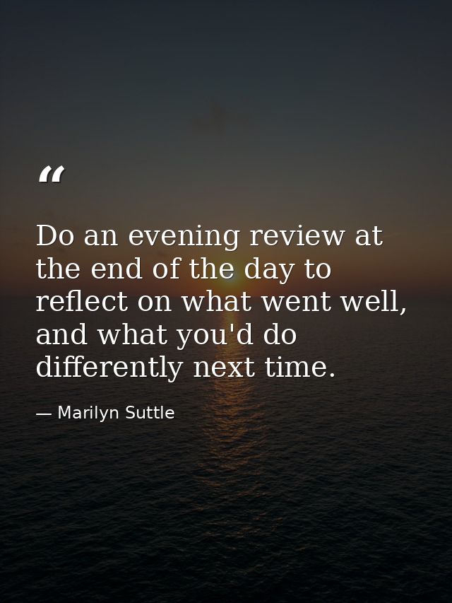Do an evening review at the end of the day to reflect on what went well, and what you'd do differently next time. — Marilyn Suttle