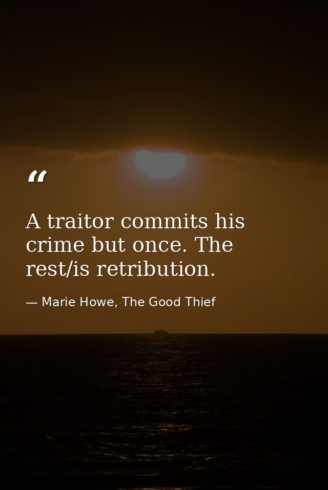 A traitor commits his crime but once. The rest/is retribution. — Marie Howe, The Good Thief