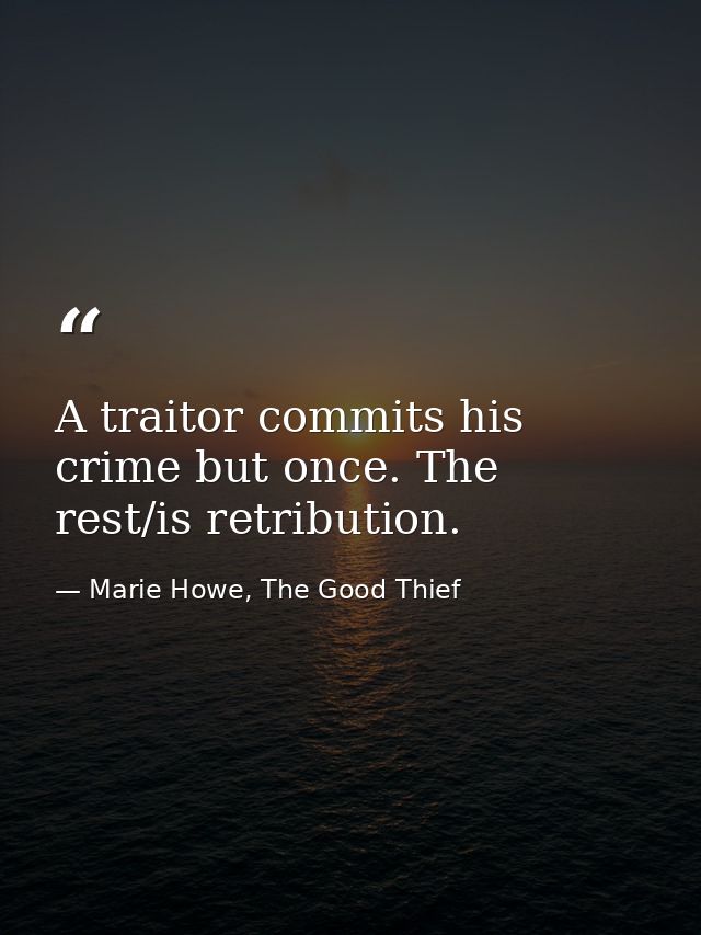 A traitor commits his crime but once. The rest/is retribution. — Marie Howe, The Good Thief