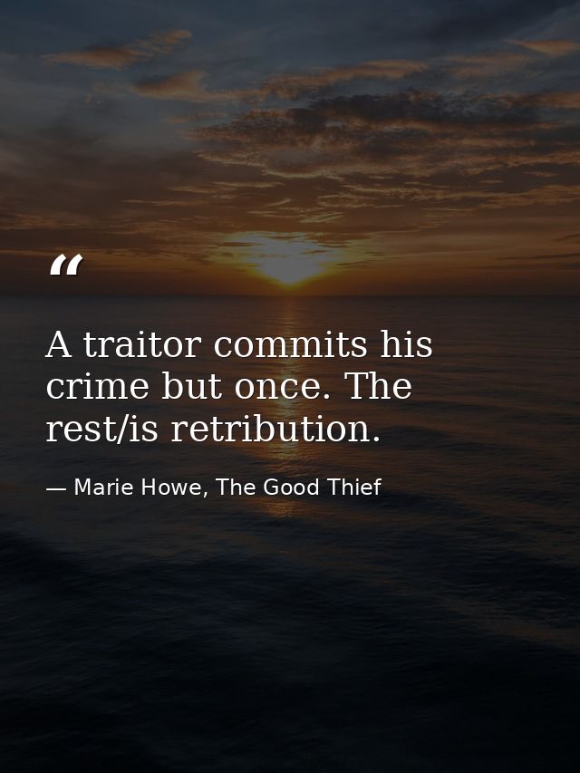 A traitor commits his crime but once. The rest/is retribution. — Marie Howe, The Good Thief
