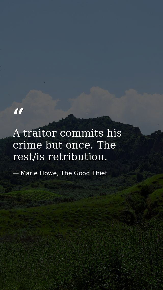 A traitor commits his crime but once. The rest/is retribution. — Marie Howe, The Good Thief