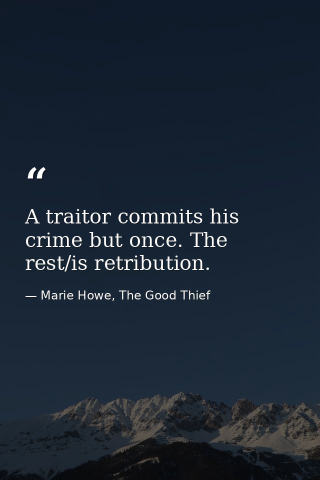 A traitor commits his crime but once. The rest/is retribution. — Marie Howe, The Good Thief