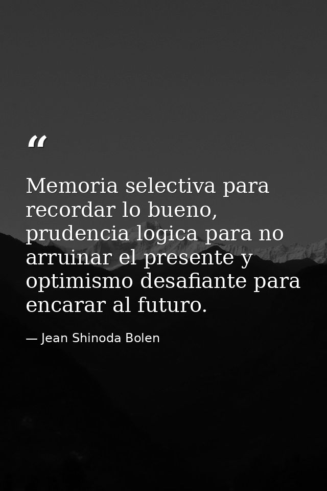 Memoria selectiva para recordar lo bueno, prudencia logica para no arruinar el presente y optimismo desafiante para enca — Jean Shinoda Bolen
