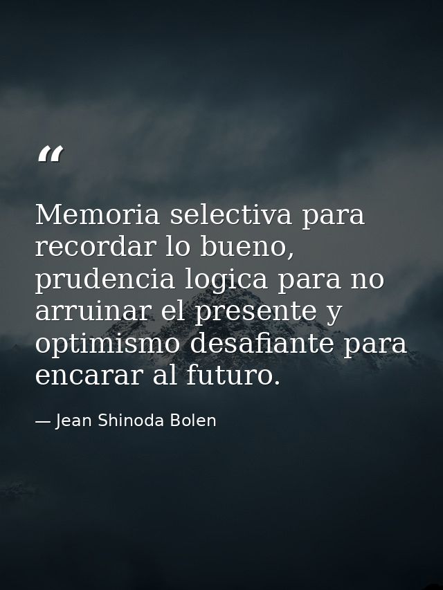 Memoria selectiva para recordar lo bueno, prudencia logica para no arruinar el presente y optimismo desafiante para enca — Jean Shinoda Bolen
