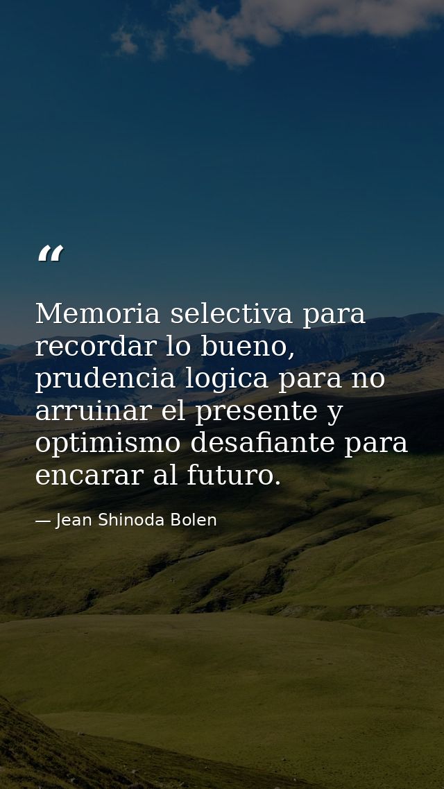 Memoria selectiva para recordar lo bueno, prudencia logica para no arruinar el presente y optimismo desafiante para enca — Jean Shinoda Bolen