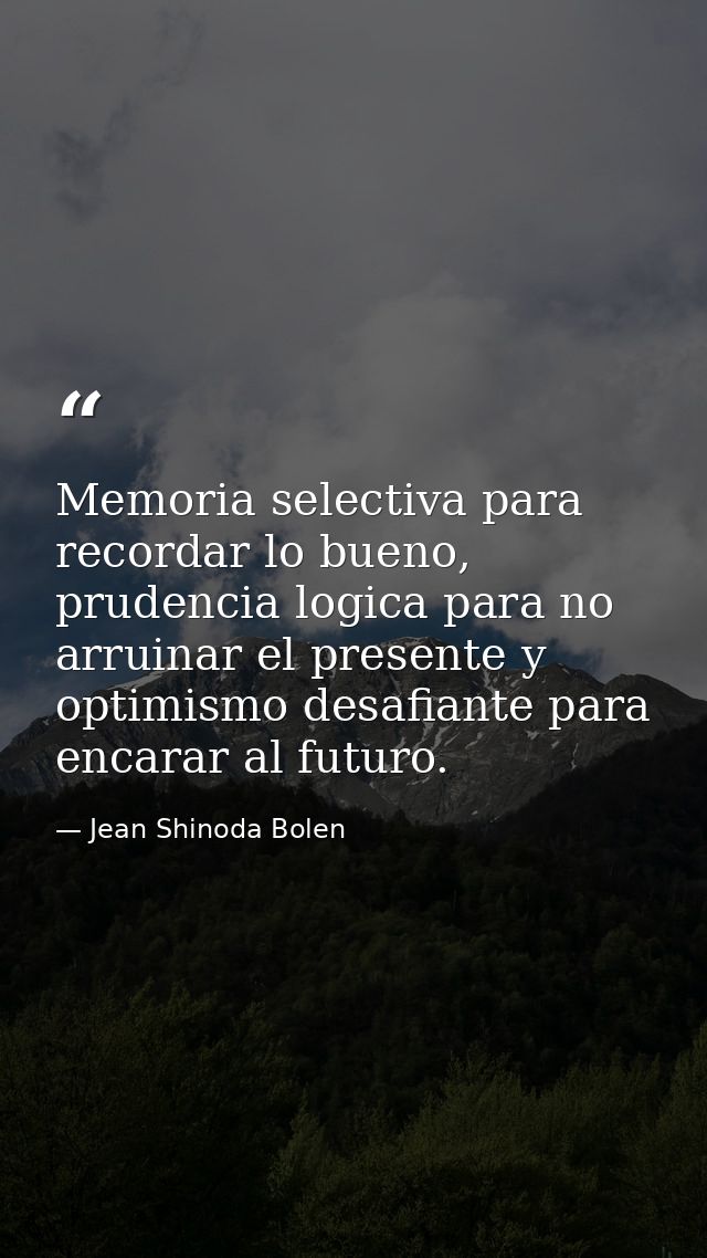 Memoria selectiva para recordar lo bueno, prudencia logica para no arruinar el presente y optimismo desafiante para enca — Jean Shinoda Bolen