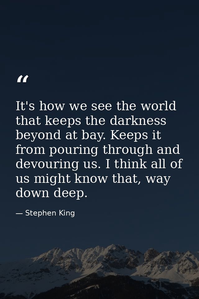 It's how we see the world that keeps the darkness beyond at bay. Keeps it from pouring through and devouring us. I think — Stephen King