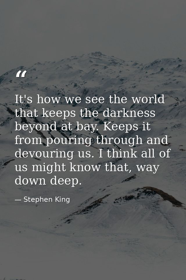 It's how we see the world that keeps the darkness beyond at bay. Keeps it from pouring through and devouring us. I think — Stephen King