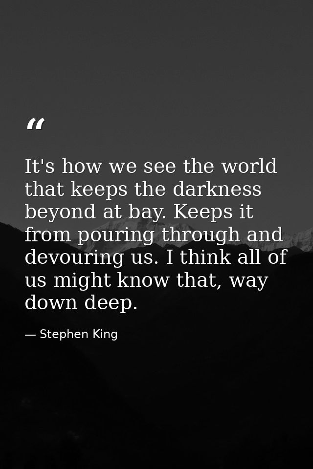 It's how we see the world that keeps the darkness beyond at bay. Keeps it from pouring through and devouring us. I think — Stephen King