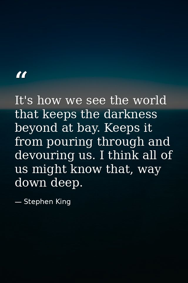 It's how we see the world that keeps the darkness beyond at bay. Keeps it from pouring through and devouring us. I think — Stephen King
