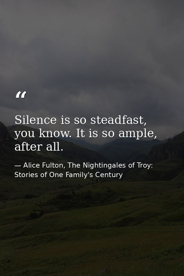 Silence is so steadfast, you know. It is so ample, after all. — Alice Fulton, The Nightingales of Troy: Stories of One Family's Century
