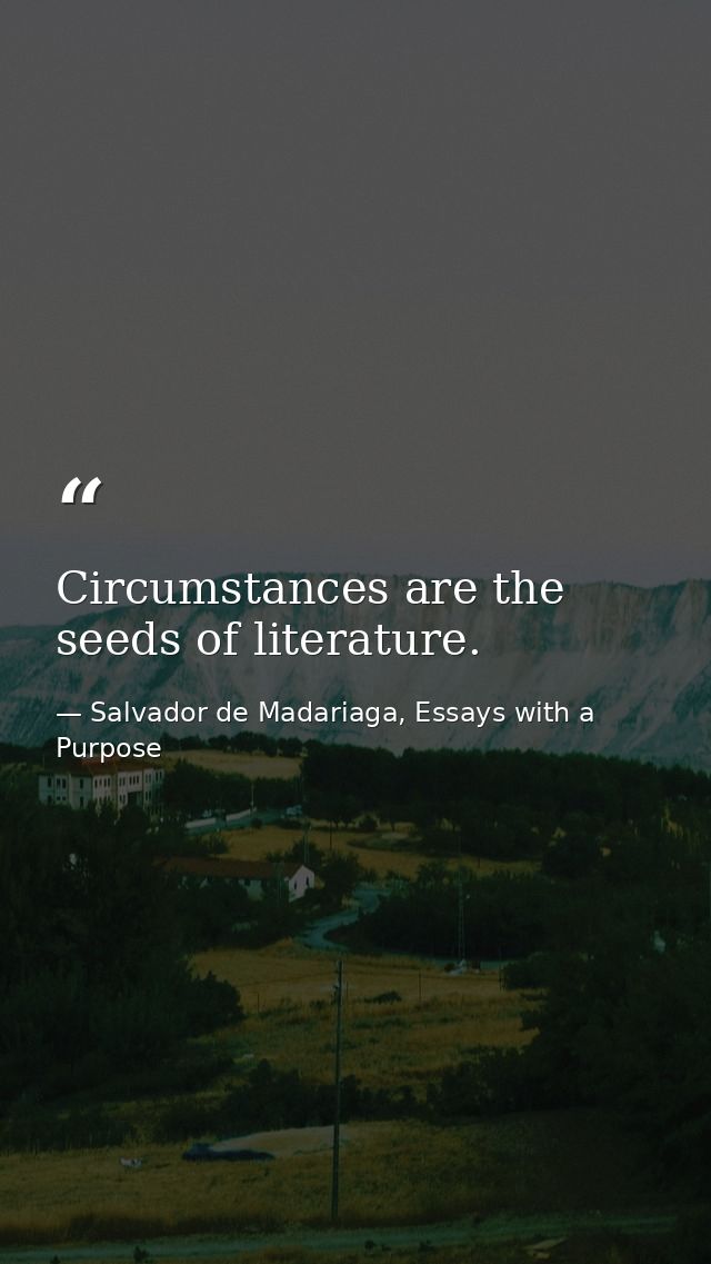 Circumstances are the seeds of literature. — Salvador de Madariaga, Essays with a Purpose