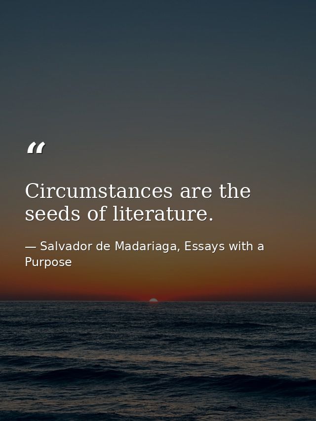 Circumstances are the seeds of literature. — Salvador de Madariaga, Essays with a Purpose
