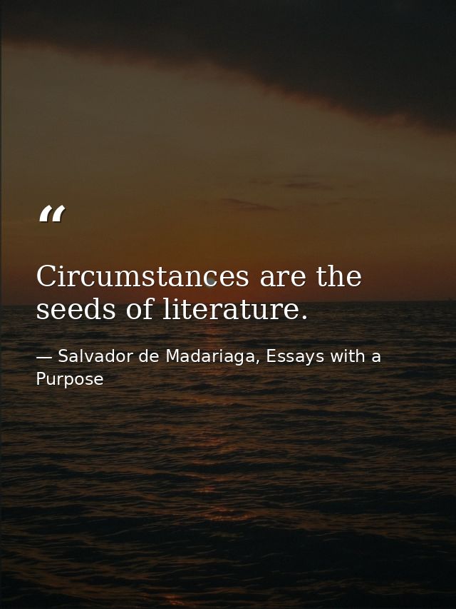 Circumstances are the seeds of literature. — Salvador de Madariaga, Essays with a Purpose
