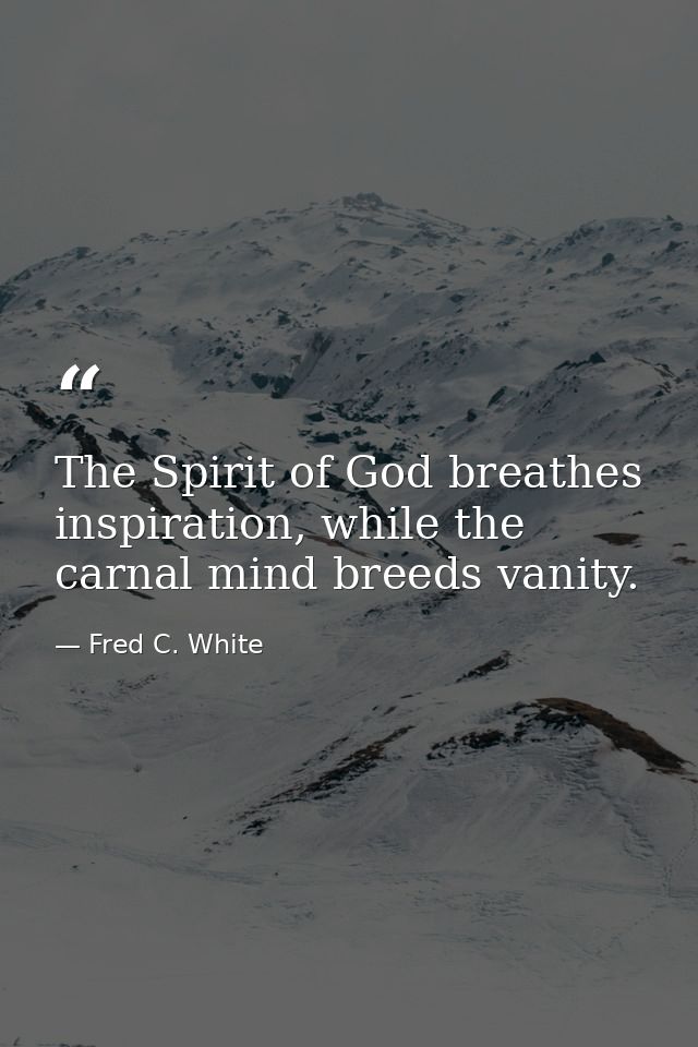 The Spirit of God breathes inspiration, while the carnal mind breeds vanity. — Fred C. White
