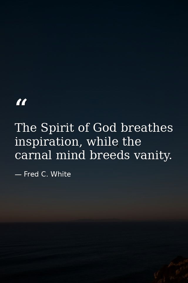 The Spirit of God breathes inspiration, while the carnal mind breeds vanity. — Fred C. White