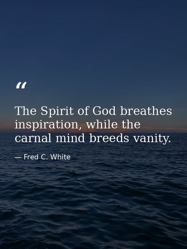 The Spirit of God breathes inspiration, while the carnal mind breeds vanity. — Fred C. White