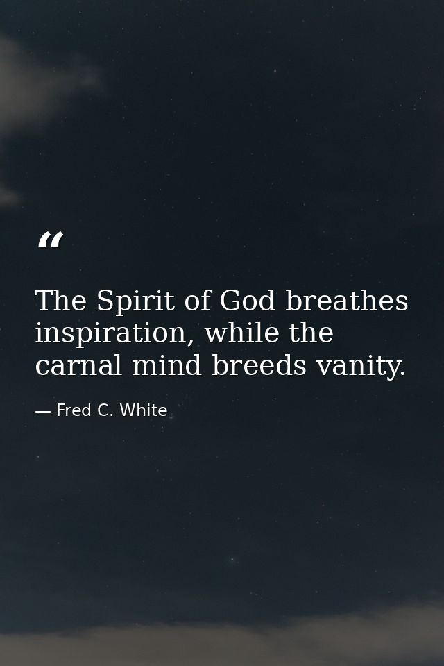The Spirit of God breathes inspiration, while the carnal mind breeds vanity. — Fred C. White