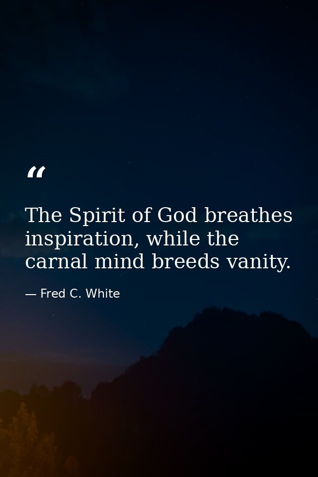 The Spirit of God breathes inspiration, while the carnal mind breeds vanity. — Fred C. White