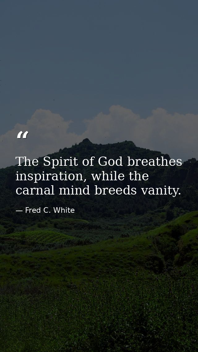 The Spirit of God breathes inspiration, while the carnal mind breeds vanity. — Fred C. White
