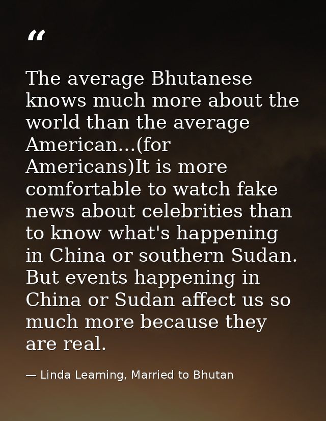 The average Bhutanese knows much more about the world than the average American...(for Americans)It is more comfortable  — Linda Leaming, Married to Bhutan