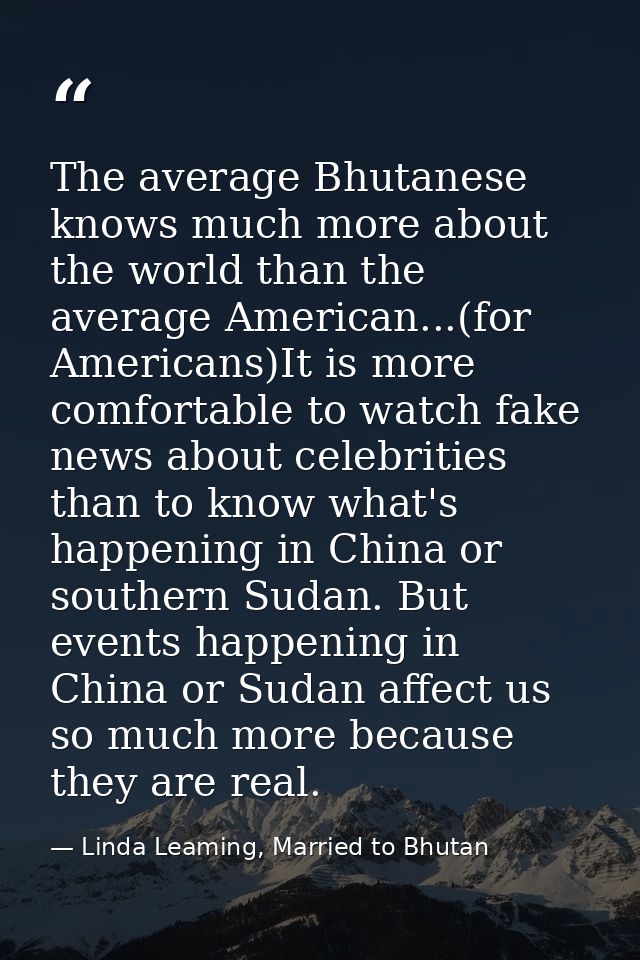 The average Bhutanese knows much more about the world than the average American...(for Americans)It is more comfortable  — Linda Leaming, Married to Bhutan