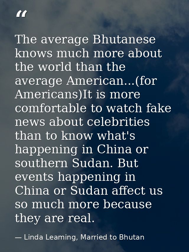 The average Bhutanese knows much more about the world than the average American...(for Americans)It is more comfortable  — Linda Leaming, Married to Bhutan