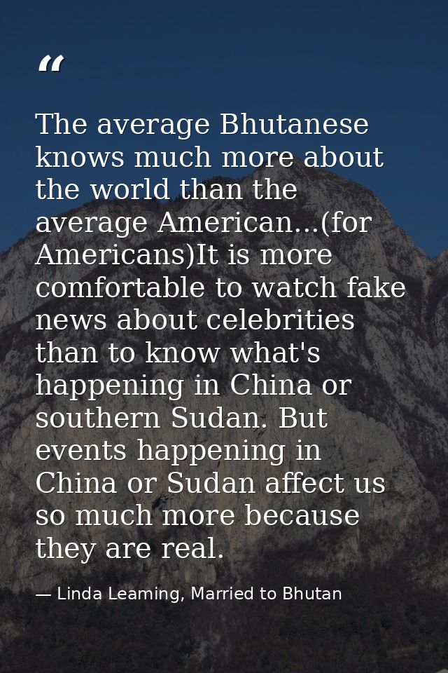 The average Bhutanese knows much more about the world than the average American...(for Americans)It is more comfortable  — Linda Leaming, Married to Bhutan