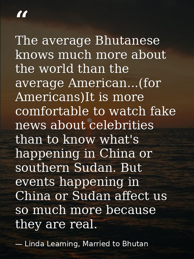 The average Bhutanese knows much more about the world than the average American...(for Americans)It is more comfortable  — Linda Leaming, Married to Bhutan