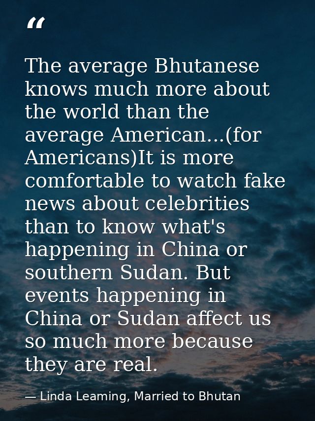 The average Bhutanese knows much more about the world than the average American...(for Americans)It is more comfortable  — Linda Leaming, Married to Bhutan
