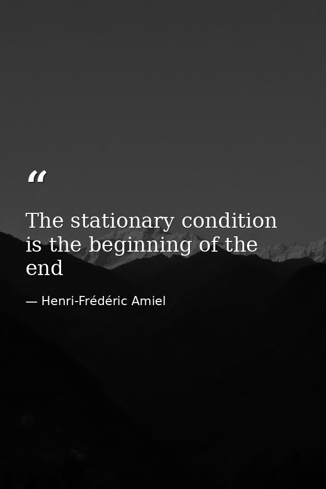 The stationary condition is the beginning of the end — Henri-Frédéric Amiel