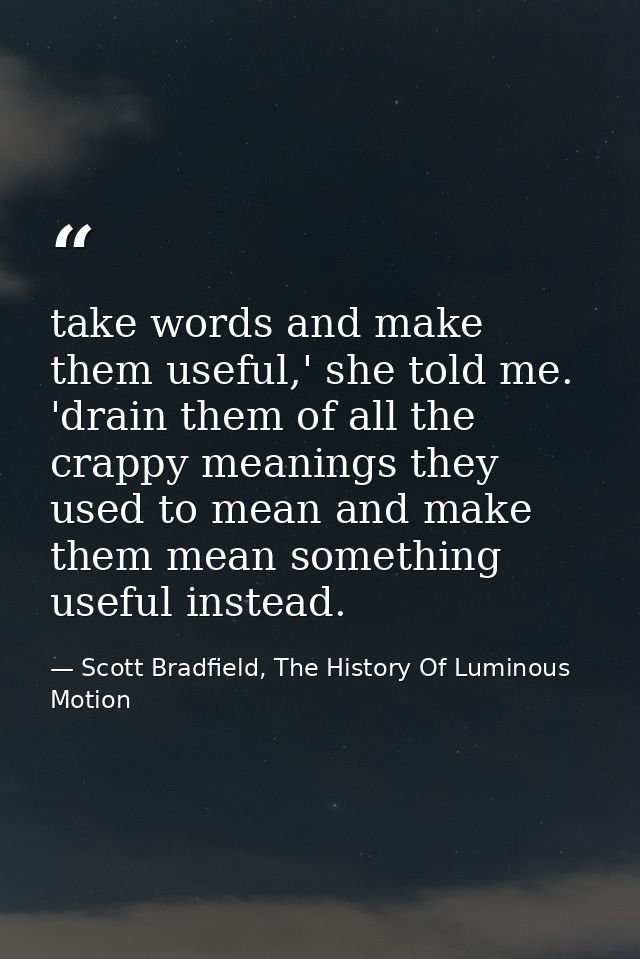 take words and make them useful,' she told me. 'drain them of all the crappy meanings they used to mean and make them me — Scott Bradfield, The History Of Luminous Motion