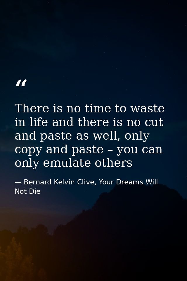 There is no time to waste in life and there is no cut and paste as well, only copy and paste – you can only emulate othe — Bernard Kelvin Clive, Your Dreams Will Not Die