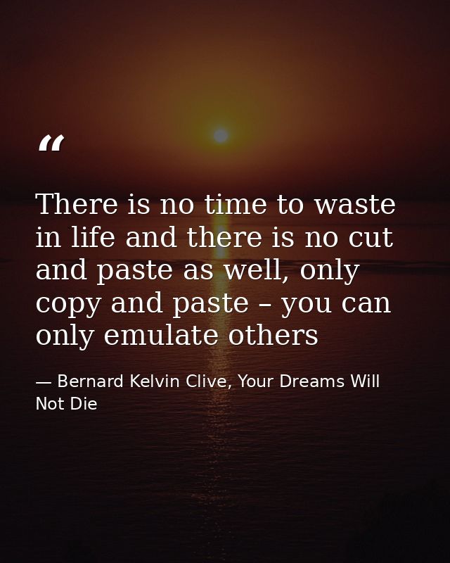 There is no time to waste in life and there is no cut and paste as well, only copy and paste – you can only emulate othe — Bernard Kelvin Clive, Your Dreams Will Not Die