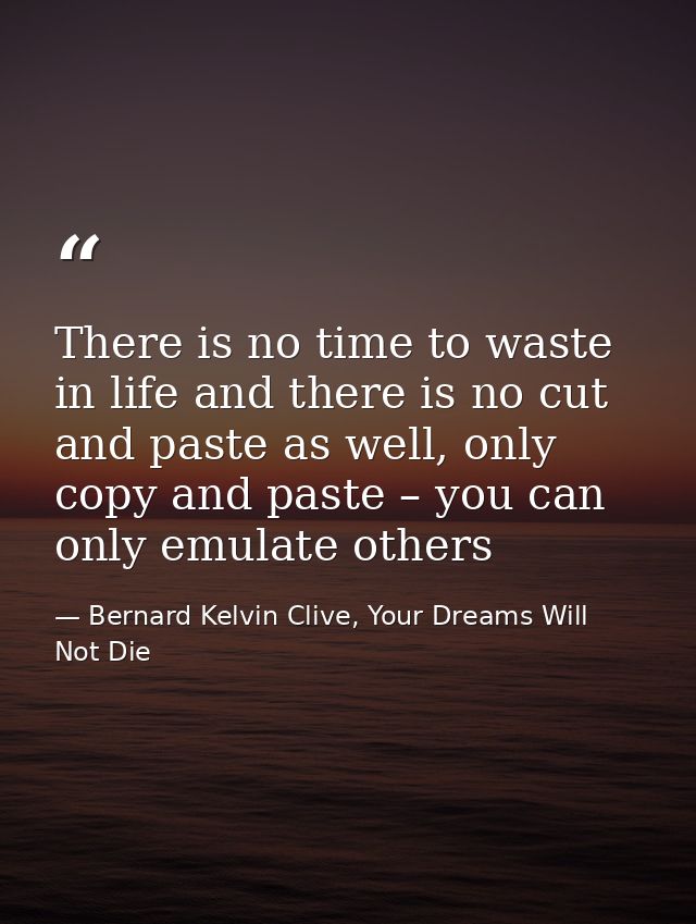 There is no time to waste in life and there is no cut and paste as well, only copy and paste – you can only emulate othe — Bernard Kelvin Clive, Your Dreams Will Not Die