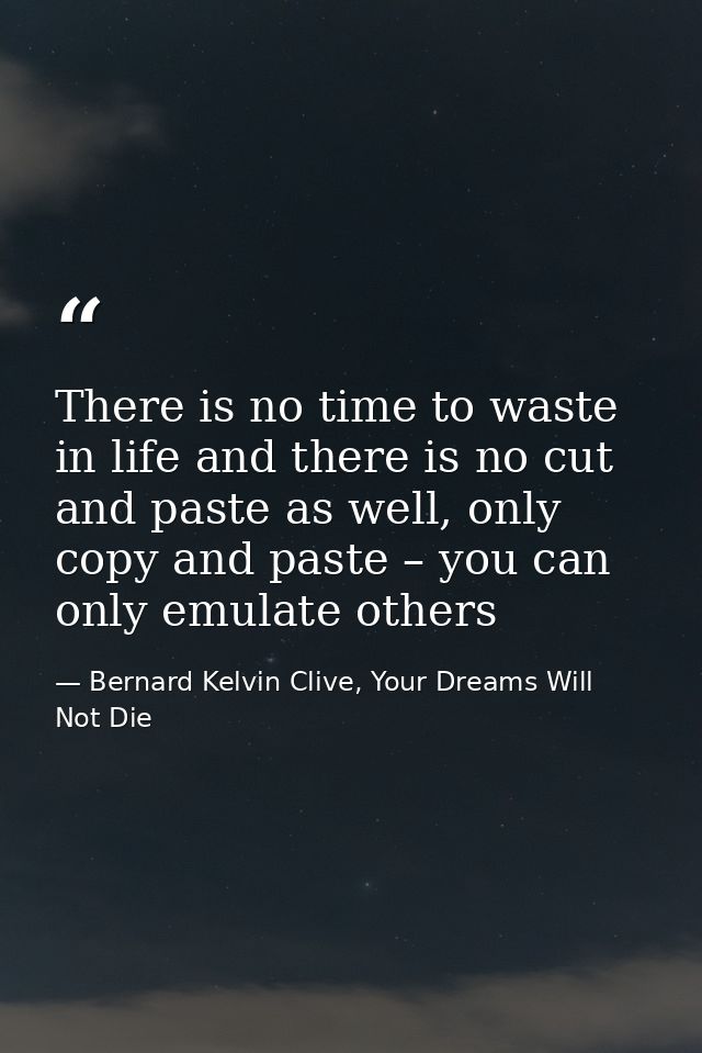 There is no time to waste in life and there is no cut and paste as well, only copy and paste – you can only emulate othe — Bernard Kelvin Clive, Your Dreams Will Not Die
