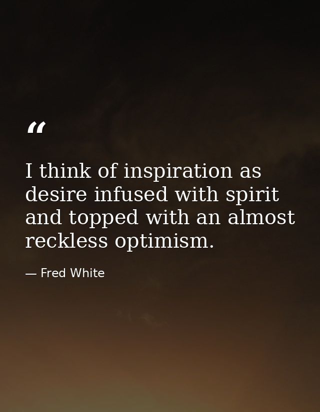 I think of inspiration as desire infused with spirit and topped with an almost reckless optimism. — Fred White