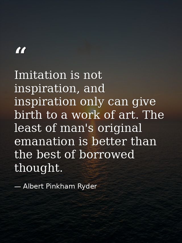 Imitation is not inspiration, and inspiration only can give birth to a work of art. The least of man's original emanatio — Albert Pinkham Ryder