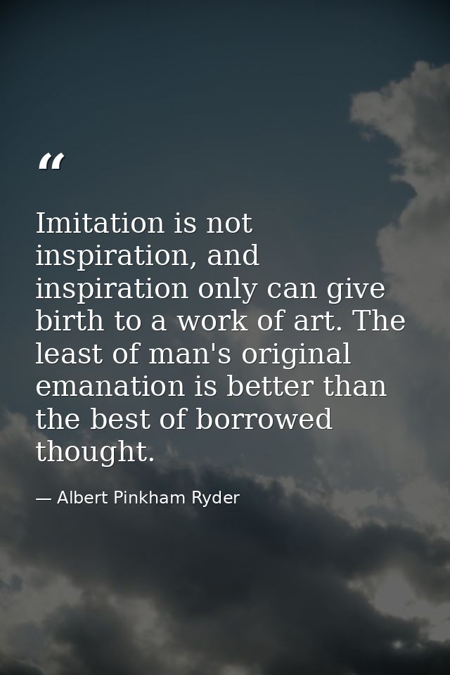Imitation is not inspiration, and inspiration only can give birth to a work of art. The least of man's original emanatio — Albert Pinkham Ryder