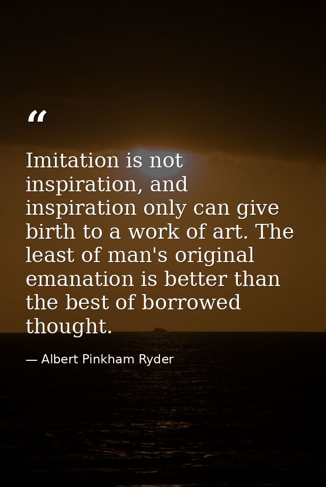 Imitation is not inspiration, and inspiration only can give birth to a work of art. The least of man's original emanatio — Albert Pinkham Ryder