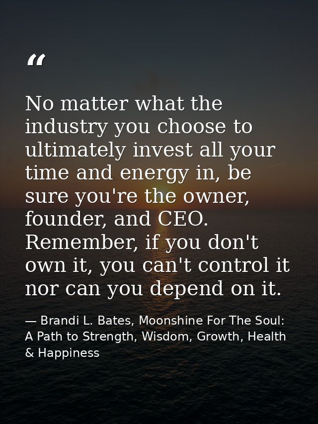 No matter what the industry you choose to ultimately invest all your time and energy in, be sure you're the owner, found — Brandi L. Bates, Moonshine For The Soul: A Path to Strength, Wisdom, Growth, Health & Happiness