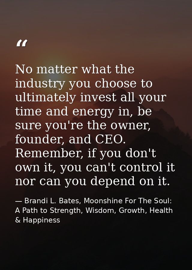 No matter what the industry you choose to ultimately invest all your time and energy in, be sure you're the owner, found — Brandi L. Bates, Moonshine For The Soul: A Path to Strength, Wisdom, Growth, Health & Happiness