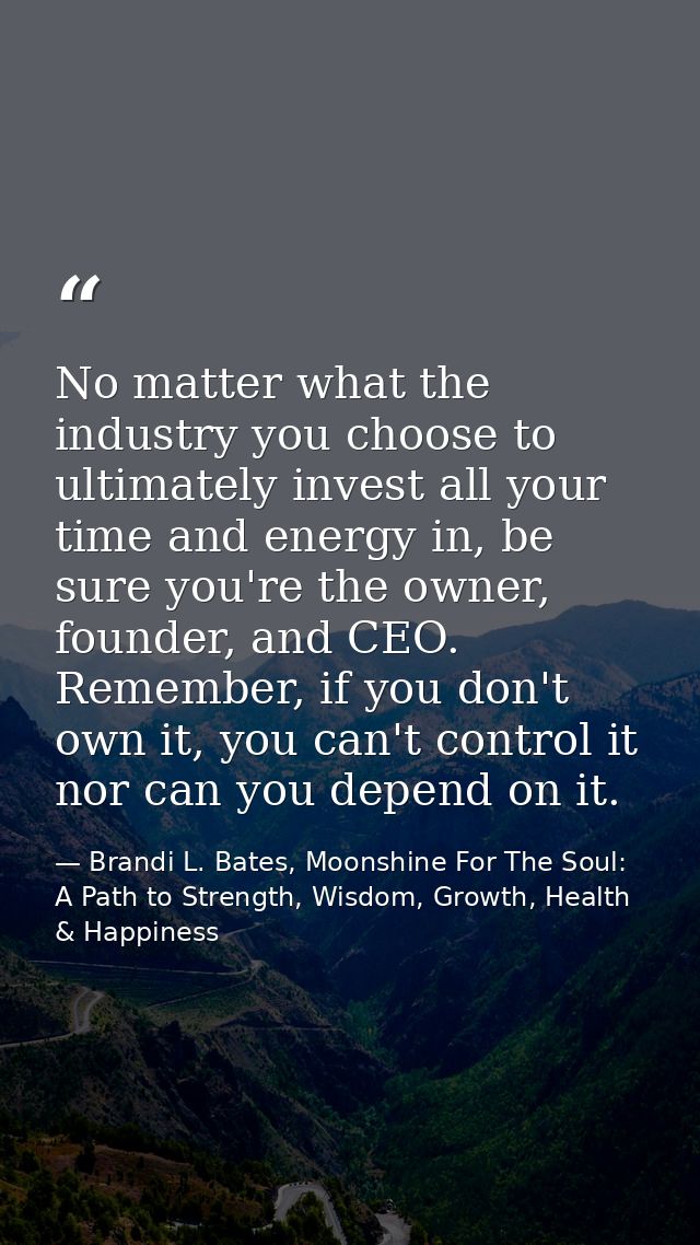 No matter what the industry you choose to ultimately invest all your time and energy in, be sure you're the owner, found — Brandi L. Bates, Moonshine For The Soul: A Path to Strength, Wisdom, Growth, Health & Happiness