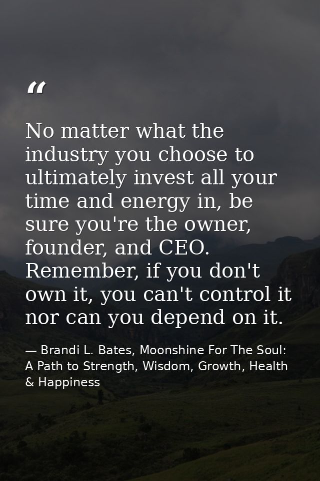 No matter what the industry you choose to ultimately invest all your time and energy in, be sure you're the owner, found — Brandi L. Bates, Moonshine For The Soul: A Path to Strength, Wisdom, Growth, Health & Happiness