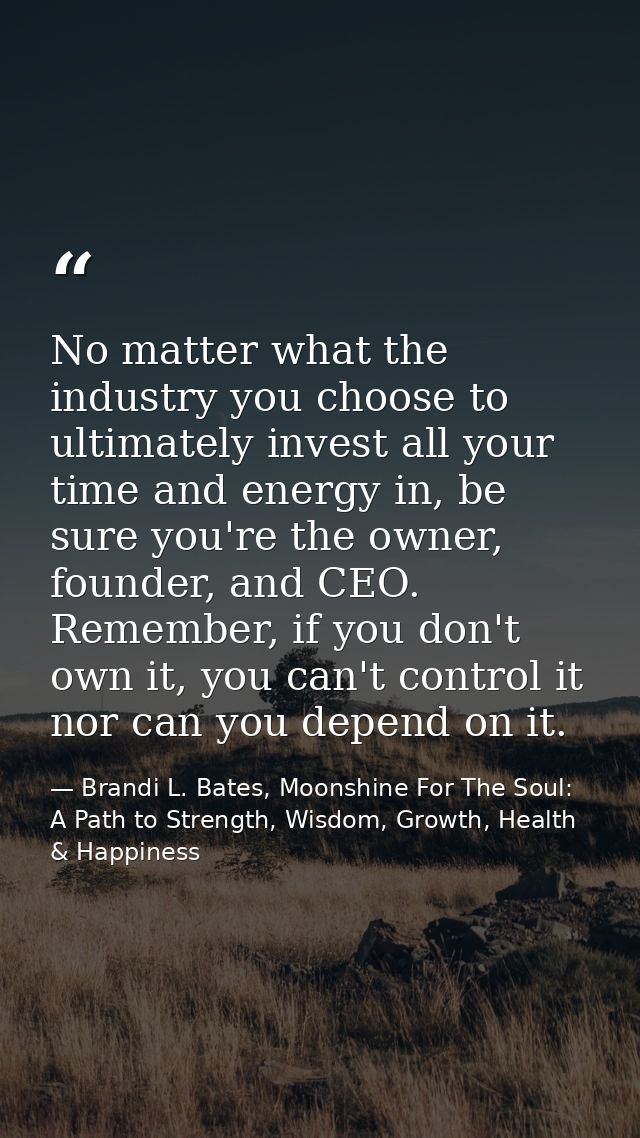 No matter what the industry you choose to ultimately invest all your time and energy in, be sure you're the owner, found — Brandi L. Bates, Moonshine For The Soul: A Path to Strength, Wisdom, Growth, Health & Happiness
