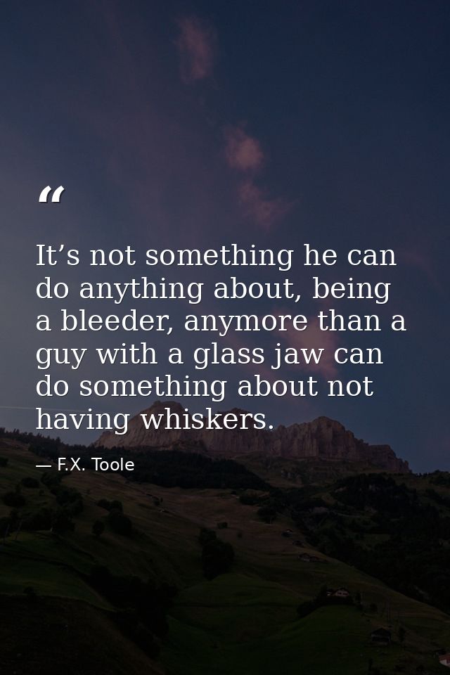 It’s not something he can do anything about, being a bleeder, anymore than a guy with a glass jaw can do something about — F.X. Toole